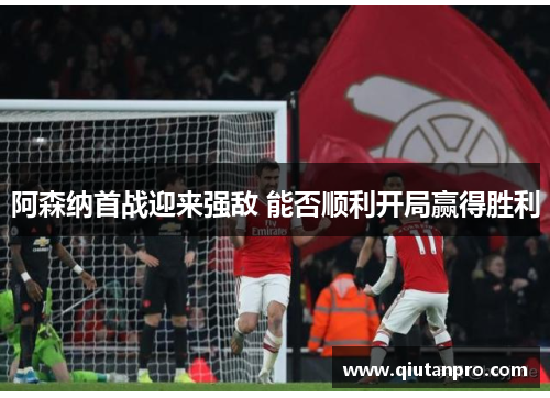 阿森纳首战迎来强敌 能否顺利开局赢得胜利