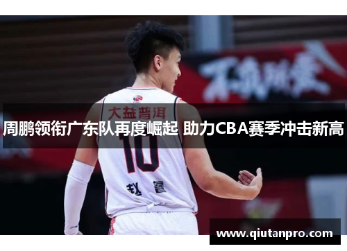周鹏领衔广东队再度崛起 助力CBA赛季冲击新高